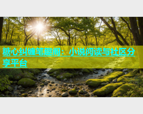 糖心纠缠笔趣阁：小说阅读与社区分享平台  第1张