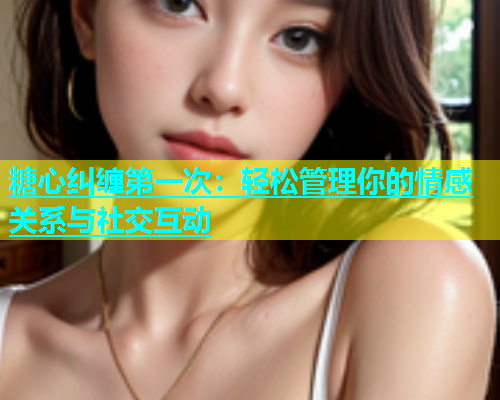 糖心纠缠第一次:轻松管理你的情感关系与社交互动 第1张 糖心纠缠第一次:轻松管理你的情感关系与社交互动 第1张