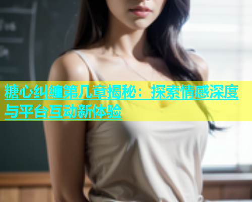 糖心纠缠第几章揭秘：探索情感深度与平台互动新体验  第1张
