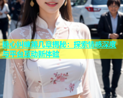 糖心纠缠第几章揭秘：探索情感深度与平台互动新体验  第1张