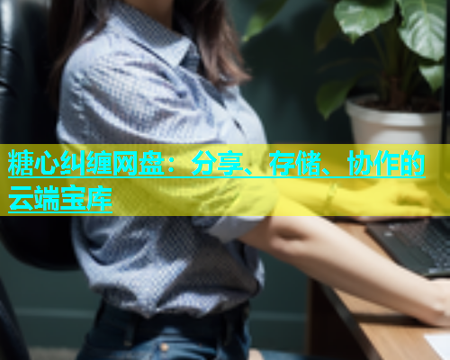 糖心纠缠网盘：分享、存储、协作的云端宝库  第2张