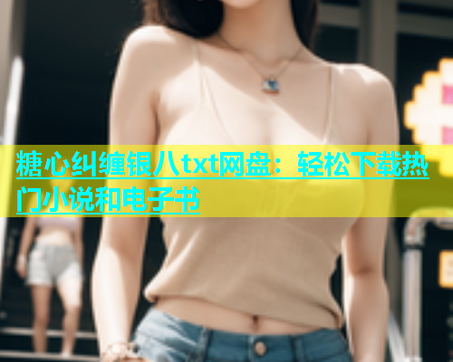 糖心纠缠银八txt网盘：轻松下载热门小说和电子书  第1张