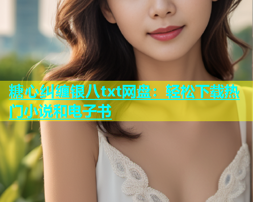糖心纠缠银八txt网盘：轻松下载热门小说和电子书  第2张