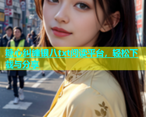 糖心纠缠银八txt阅读平台，轻松下载与分享  第2张