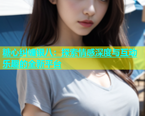 糖心纠缠银八：探索情感深度与互动乐趣的全新平台  第1张