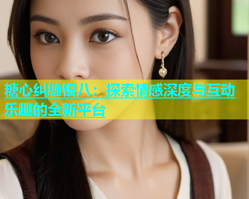糖心纠缠银八：探索情感深度与互动乐趣的全新平台  第2张