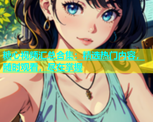 糖心视频汇总合集：精选热门内容，随时观看，尽在掌握  第1张