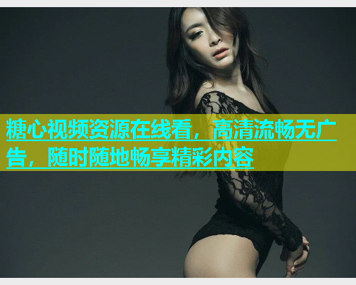 糖心视频资源在线看，高清流畅无广告，随时随地畅享精彩内容  第2张