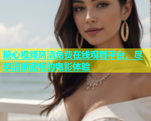 糖心视频高清免费在线观看平台，尽享清晰流畅的电影体验  第1张