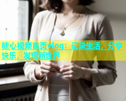 糖心视频首页vlog：记录生活，分享快乐，发现新世界  第1张