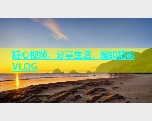 糖心视频:分享生活,编辑精彩VLOG 第1张 糖心视频:分享生活,编辑精彩VLOG 第1张