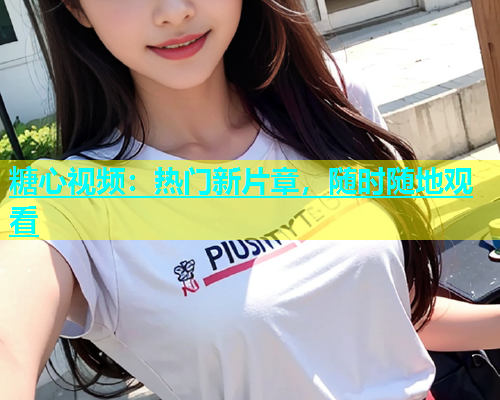 糖心视频：热门新片章，随时随地观看  第1张