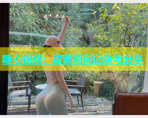 糖心视频：甜蜜瞬间记录与分享  第1张