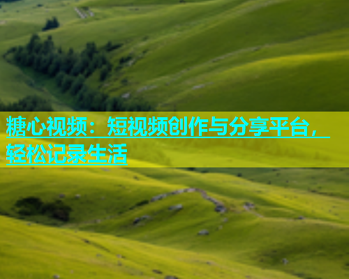 糖心视频：短视频创作与分享平台，轻松记录生活  第1张