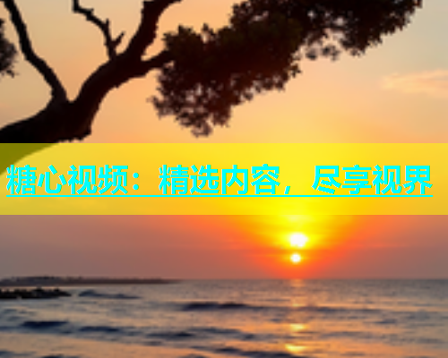 糖心视频：精选内容，尽享视界  第1张