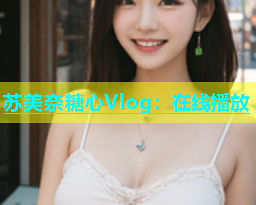 苏美奈糖心Vlog：在线播放  第1张