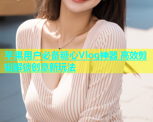 苹果用户必备糖心Vlog神器 高效剪辑解锁创意新玩法  第1张