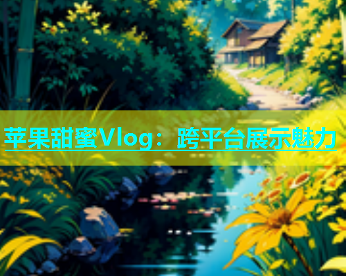 苹果甜蜜Vlog：跨平台展示魅力  第1张