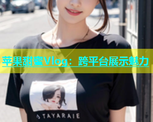 苹果甜蜜Vlog：跨平台展示魅力  第2张