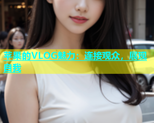 苹果的VLOG魅力：连接观众，展现自我  第1张