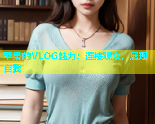 苹果的VLOG魅力：连接观众，展现自我  第1张