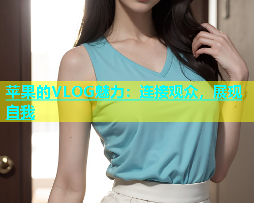 苹果的VLOG魅力：连接观众，展现自我  第2张