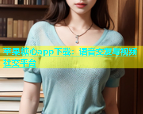 苹果糖心app下载：语音交友与视频社交平台  第1张