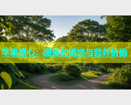 苹果糖心：甜美的诱惑与营养价值  第1张