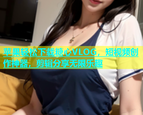 苹果轻松下载糖心VLOG，短视频创作神器，剪辑分享无限乐趣  第1张