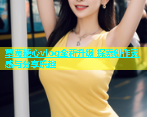 草莓糖心vlog全新升级 探索创作灵感与分享乐趣  第1张