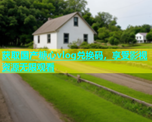 获取国产糖心vlog兑换码,享受影视资源无限观看 第1张 获取国产糖心vlog兑换码,享受影视资源无限观看 第1张