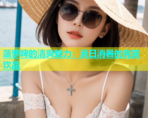 菠萝啤的清爽魅力:夏日消暑的完美饮品 第2张 菠萝啤的清爽魅力:夏日消暑的完美饮品 第2张