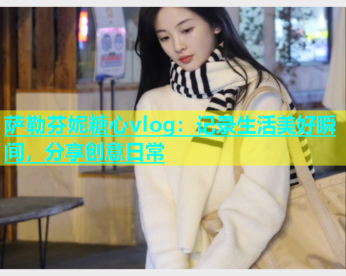萨勒芬妮糖心vlog：记录生活美好瞬间，分享创意日常  第1张