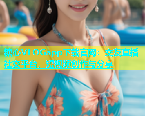糖心VLOGapp下载官网：交友直播社交平台，短视频创作与分享  第1张