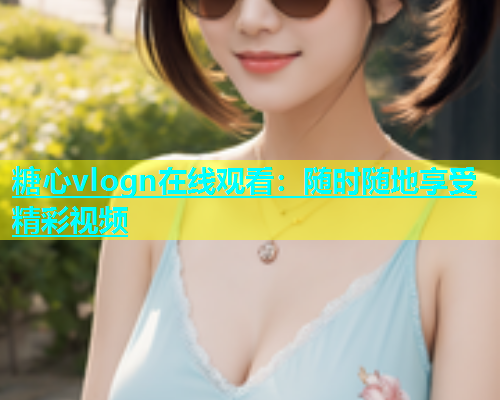 糖心vlogn在线观看：随时随地享受精彩视频  第2张
