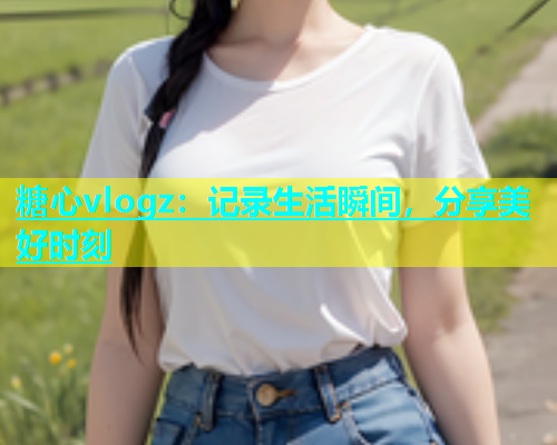 糖心vlogz：记录生活瞬间，分享美好时刻  第1张