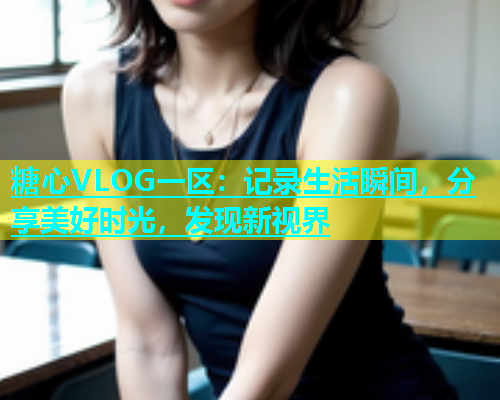 糖心VLOG一区：记录生活瞬间，分享美好时光，发现新视界  第1张
