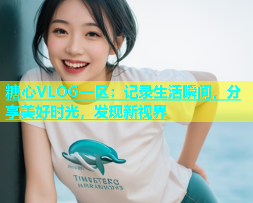 糖心VLOG一区：记录生活瞬间，分享美好时光，发现新视界  第2张
