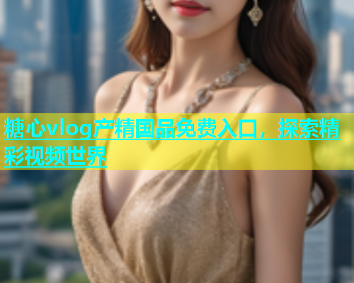 糖心vlog产精国品免费入口，探索精彩视频世界  第1张