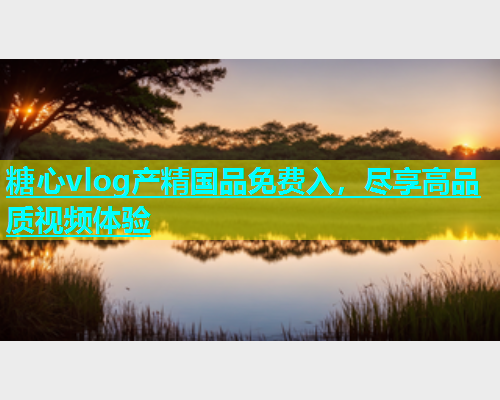 糖心vlog产精国品免费入，尽享高品质视频体验  第1张