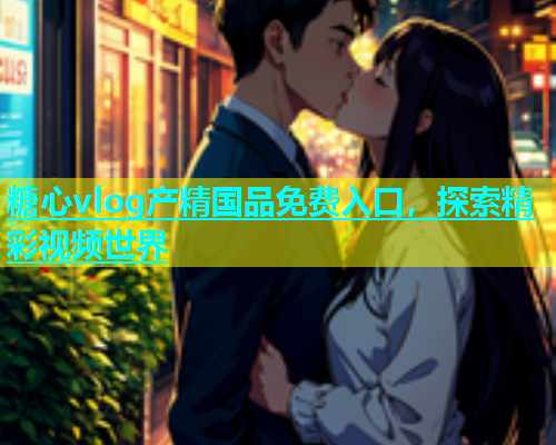 糖心vlog产精国品免费入口，探索精彩视频世界  第1张