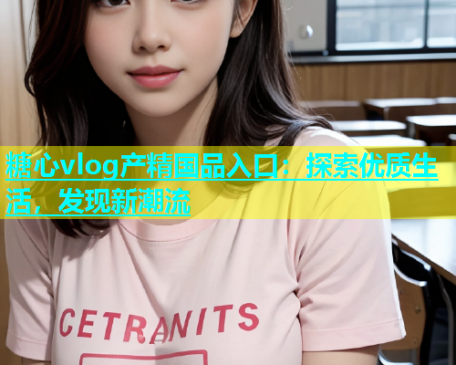 糖心vlog产精国品入口：探索优质生活，发现新潮流  第1张