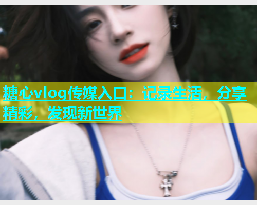 糖心vlog传媒入口：记录生活，分享精彩，发现新世界  第2张