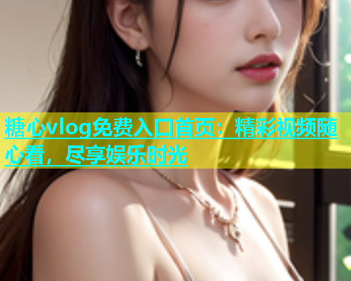 糖心vlog免费入口首页：精彩视频随心看，尽享娱乐时光  第1张