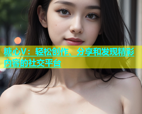 糖心V：轻松创作、分享和发现精彩内容的社交平台  第2张