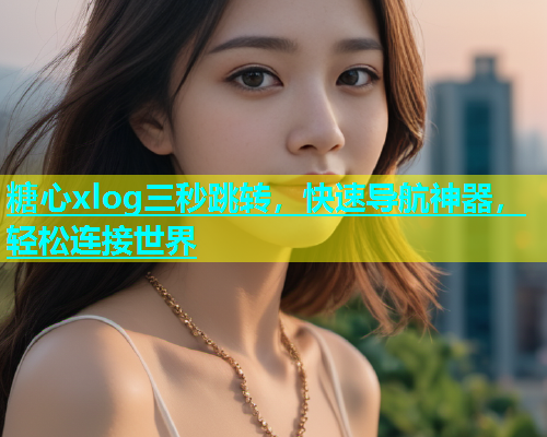 糖心xlog三秒跳转，快速导航神器，轻松连接世界  第1张