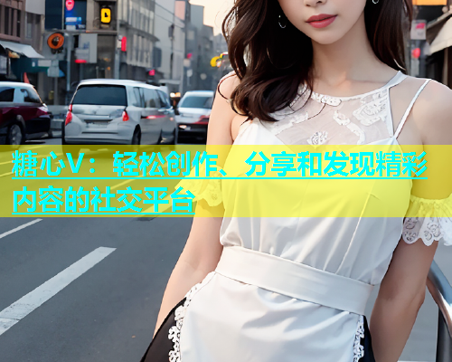 糖心V：轻松创作、分享和发现精彩内容的社交平台  第2张