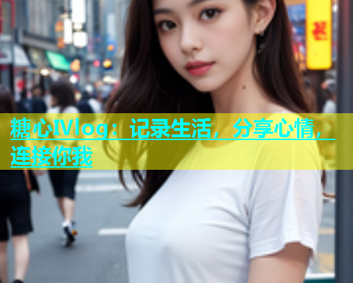 糖心Ⅳlog：记录生活，分享心情，连接你我  第1张