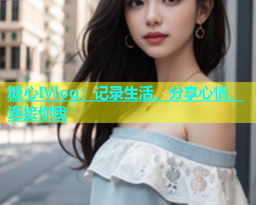 糖心Ⅳlog：记录生活，分享心情，连接你我  第2张