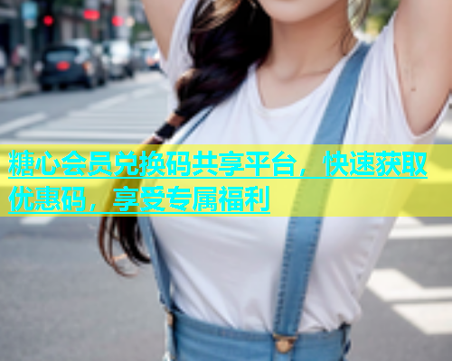 糖心会员兑换码共享平台，快速获取优惠码，享受专属福利  第1张